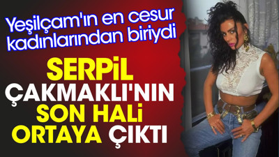 Serpil Çakmaklı'nın son hali ortaya çıktı. Yeşilçam'ın en cesur kadınlarından biriydi