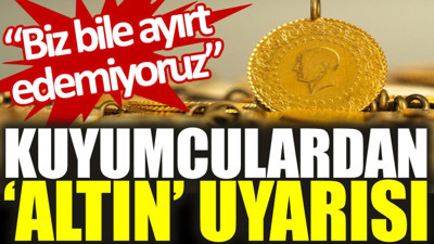 Kuyumculardan 'altın' uyarısı: Biz bile ayırt edemiyoruz