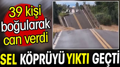 Sel köprüyü yıkıp geçti! 39 kişi boğularak can verdi