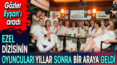 Ezel dizisinin oyuncuları yıllar sonra bir araya geldi. Gözler Eyşan’ı aradı