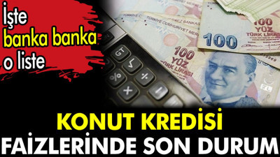 Konut kredisi faizlerinde son durum. İşte banka banka o liste