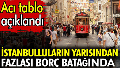 İstanbulluların yarısından fazlası borç batağında. Acı tablo açıklandı