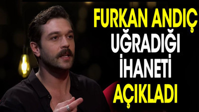 Furkan Andıç uğradığı ihaneti açıkladı