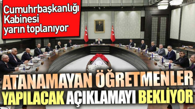 Atanamayan öğretmenler yapılacak açıklamayı bekliyor. Cumhurbaşkanlığı Kabinesi yarın toplanıyor
