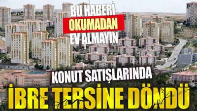 Konut satışlarında ibre tersine döndü. Bu haberi okumadan ev almayın