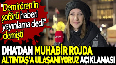 DHA'dan muhabir Rojda Altıntaş'a ulaşamıyoruz açıklaması. 'Demirören'in şoförü haberi yayınlama dedi' demişti