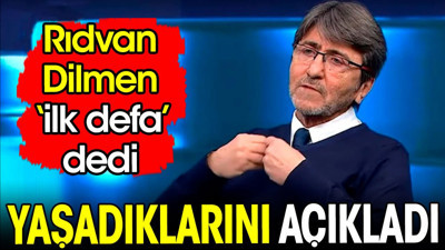 Rıdvan Dilmen 'ilk defa' dedi. Yaşadıklarını acı acı anlattı