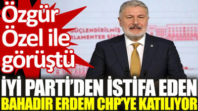 Özgür Özel ile görüştü: İYİ Parti'den istifa eden Bahadır Erdem CHP'ye katılıyor