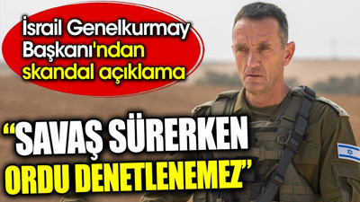 'Savaş sürerken ordu denetlenemez' İsrail Genelkurmay Başkanı Halevi’den skandal açıklama