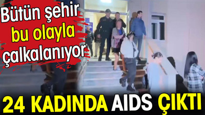 Bütün şehir bu olayla çalkalanıyor! 24 kadında AIDS çıktı