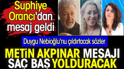 Metin Akpınar sözleri saç baş yolduracak. Suphiye Orancı'dan mesaj geldi. Duygu Nebioğlu'nu çıldırtacak sözler