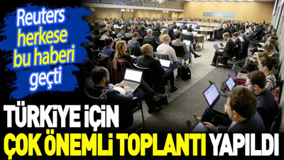 Türkiye için çok önemli toplantı yapıldı. Reuters herkese bu haberi geçti