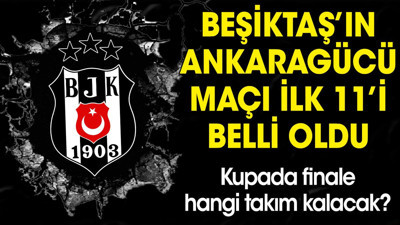 Beşiktaş'ın Ankaragücü maçı ilk 11'i belli oldu. Finale kim kalacak?