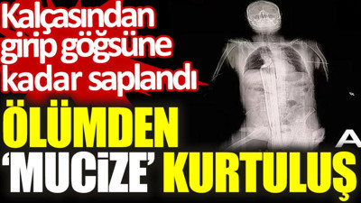 Ölümden ‘mucize’ kurtuluş: Kalçasından girip göğsüne kadar saplandı