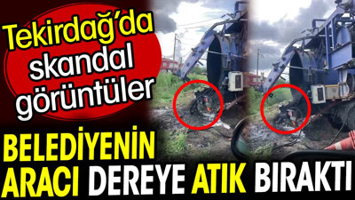 Tekirdağ'da skandal görüntüler! Belediyenin aracı dereye atık bıraktı