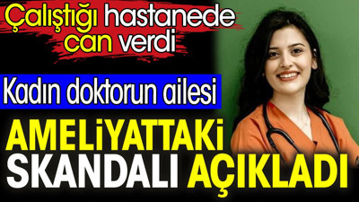 Kadın doktorun ailesi ameliyattaki skandalı açıkladı. Çalıştığı hastanede can verdi