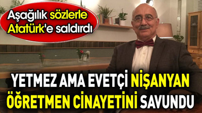Yetmez ama evetçi Nişanyan öğretmen cinayetini savundu. Aşağılık sözlerle Atatürk'e saldırdı