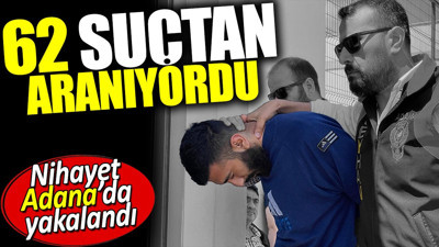 62 suçtan aranıyordu. Nihayet Adana'da yakalandı