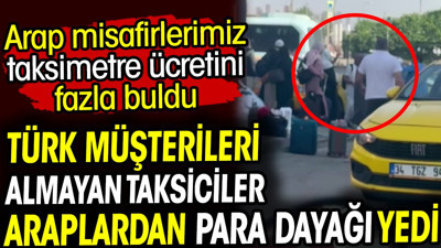 Türk müşterileri almayan taksiciler Araplardan para dayağı yedi. Arap misafirlerimiz taksimetre ücretini fazla buldu