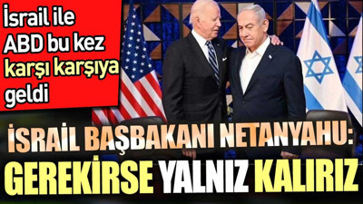Netanyahu gerekirse yalnız kalırız dedi. İsrail ve ABD bu kez karşı karşıya