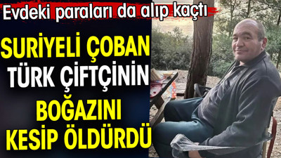 Suriyeli çoban Türk çiftçinin boğazını kesip öldürdü. Evdeki paraları da alıp kaçtı