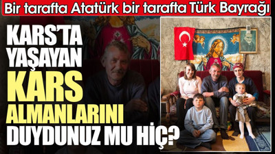 Kars’ta yaşayan Kars Almanlarını duydunuz mu hiç? Bir tarafta Atatürk bir tarafta Türk Bayrağı
