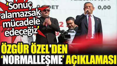 Özgür Özel'den ‘normalleşme’ açıklaması. ‘Sonuç alamazsak mücadele edeceğiz’