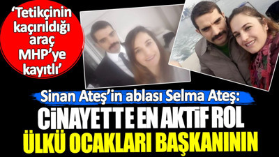 Sinan Ateş’in ablası: Cinayette en aktif rol Ülkü Ocakları başkanınındır, araç da MHP’ye kayıtlıdır