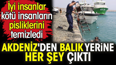 Akdeniz'den balık yerine her şey çıktı. İyi insanlar kötü insanların pisliklerini temizledi