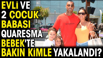 Evli ve 2 çocuk babası Quaresma Bebek'te bakın kimle yakalandı?