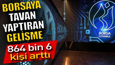 Borsaya tavan yaptıran gelişme. 864 bin 6 kişi arttı
