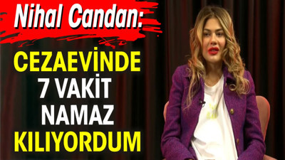 Nihal Candan: Cezaevinde 7 vakit namaz kılıyordum