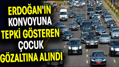 Erdoğan'ın konvoyuna tepki gösteren çocuk gözaltına alındı