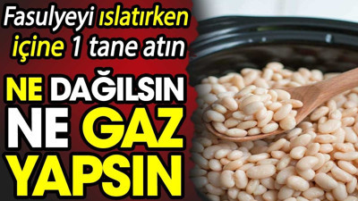 Fasulyeyi ıslatırken içine 1 tane atın! Ne dağılsın ne gaz yapsın