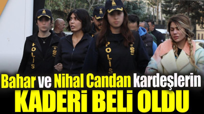 Bahar ve Nihal Candan kardeşlerin kaderi belli oldu
