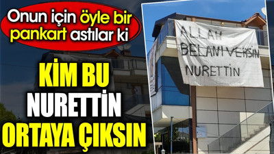 Kim bu Nurettin ortaya çıksın. Onun için öyle bir pankart astılar ki