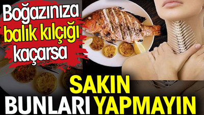 Boğazınıza balık kılçığı kaçarsa sakın bunları yapmayın