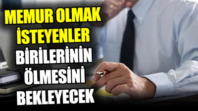 Memur olmak isteyenler birilerinin ölmesini bekleyecek