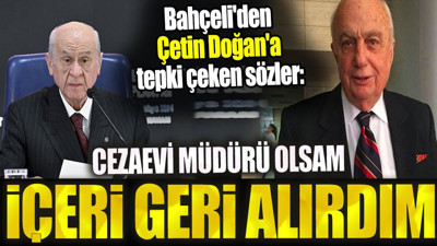 Bahçeli'den Çetin Doğan'a tepki çeken sözler. ‘Cezaevi müdürü olsam içeri alırdım’