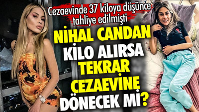 Nihal Candan kilo alırsa tekrar cezaevine dönecek mi? Cezaevinde 37 kiloya düşmüştü