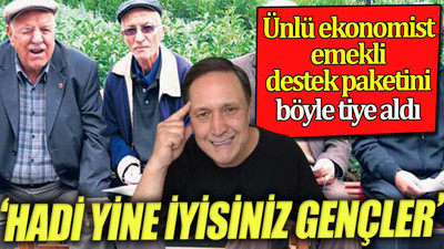 Ünlü ekonomist emekli destek paketini böyle tiye aldı: Hadi yine iyisiniz gençler