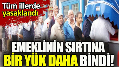 Emeklilerin sırtına bir yük daha bindi. Tüm illerde yasaklandı