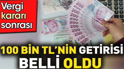 Vergi kararı sonrası 100 bin liranın getirisi belli oldu