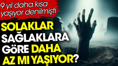 Solaklar sağlaklara göre daha az mı yaşıyor? 9 yıl daha kısa yaşıyor denilmişti