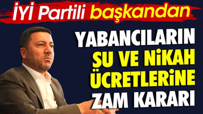 İYİ Partili başkandan yabancıların su ve nikah ücretlerine zam kararı