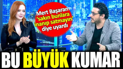 Mert Başaran sakın bunlara inanıp satmayın dedi: Bu büyük bir kumar