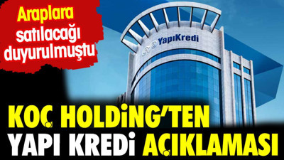 Koç Holding'ten Yapı Kredi açıklaması. Araplara satılacağı duyurulmuştu