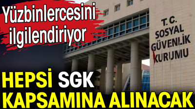 SGK kapsamına alınacaklar. Yüzbinlercesini ilgilendiriyor