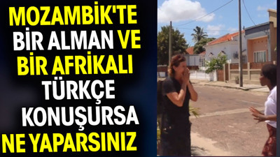 Mozambik'te bir Alman ve bir Afrikalı Türkçe konuşursa ne yaparsınız
