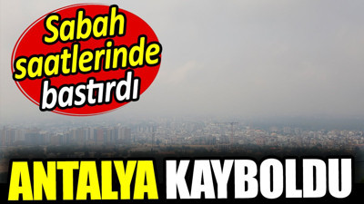Antalya kayboldu. Sabah saatlerinde bastırdı